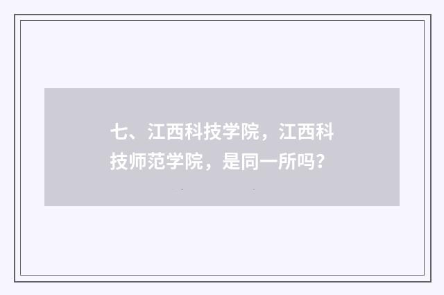 七、江西科技学院，江西科技师范学院，是同一所吗？