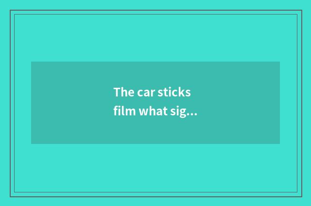 The car sticks film what sign is good, what does the car stick velar brand to ha