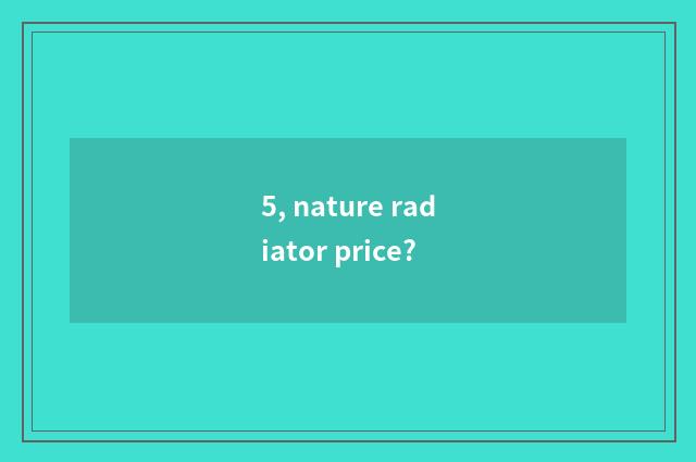 5, nature radiator price?