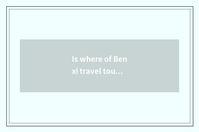Is where of Benxi travel tourist attraction best?