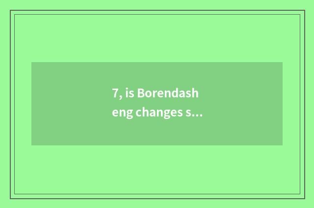 7, is Borendasheng changes science and technology Boleda?
