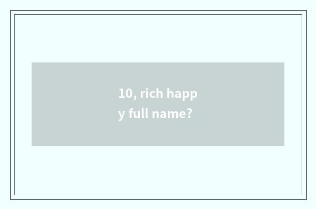 10, rich happy full name?
