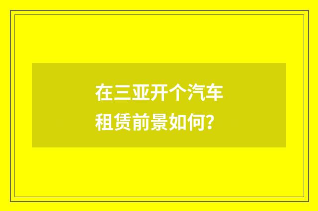 在三亚开个汽车租赁前景如何?