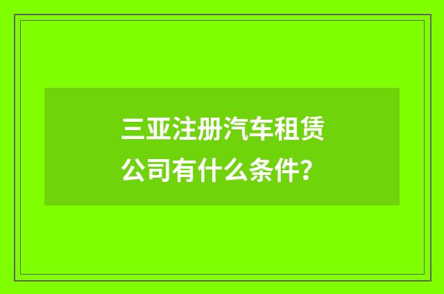三亚注册汽车租赁公司有什么条件?