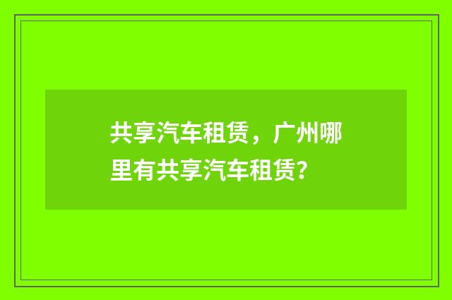 共享汽车租赁,广州哪里有共享汽车租赁?
