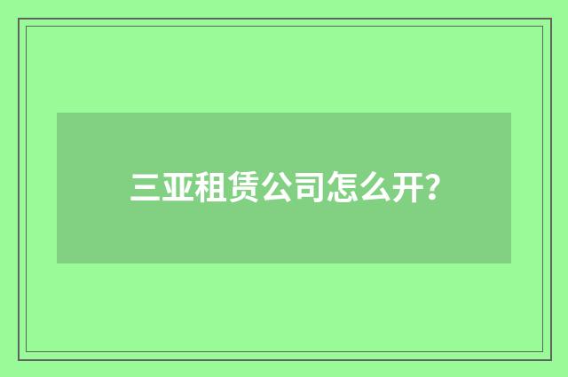 三亚租赁公司怎么开？