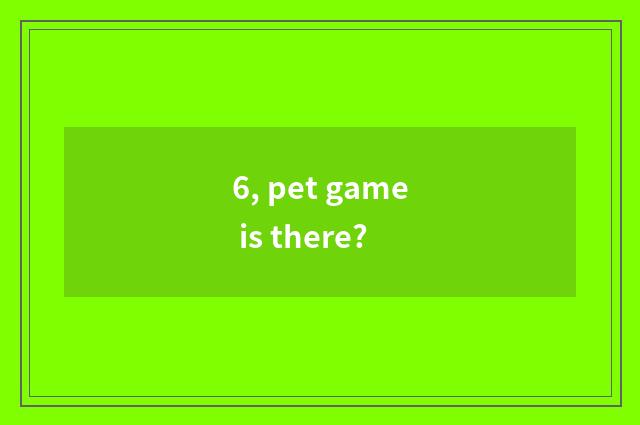 6, pet game is there?