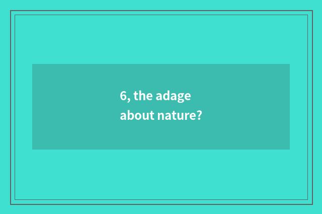 6, the adage about nature?