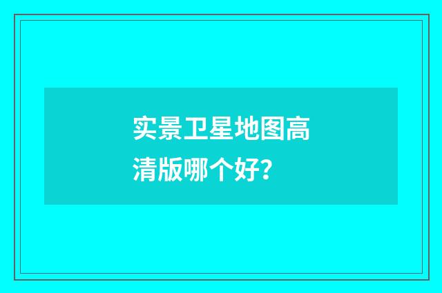 实景卫星地图高清版哪个好？