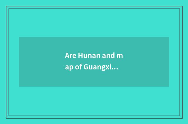 Are Hunan and map of Guangxi have a common boundary high-definition edition?