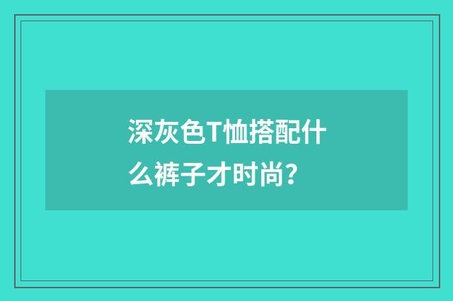 深灰色T恤搭配什么裤子才时尚?