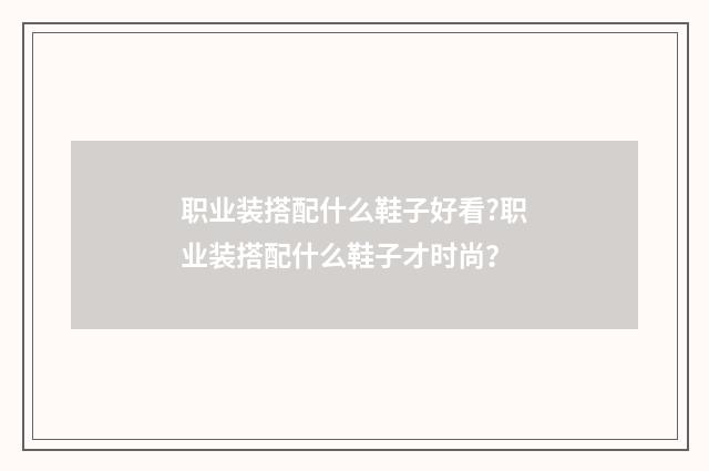 职业装搭配什么鞋子好看?职业装搭配什么鞋子才时尚?