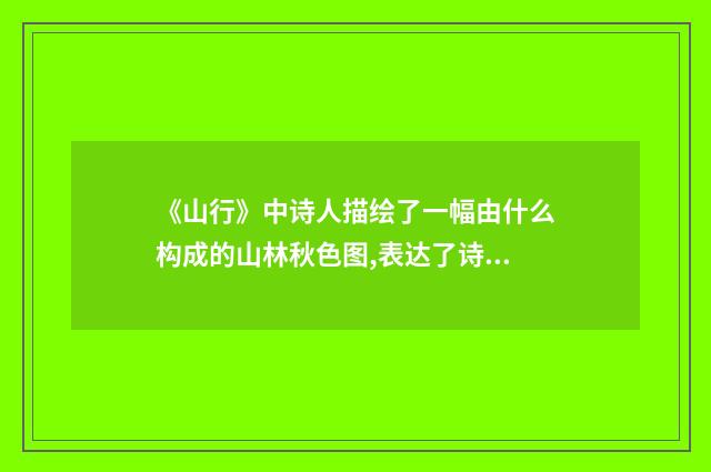 《山行》中诗人描绘了一幅由什么构成的山林秋色图,表达了诗人对什么的热爱之情。最能反映诗人喜爱大自然?英文双语对照