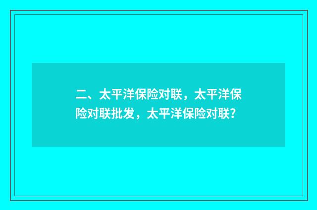 二、太平洋保险对联，太平洋保险对联批发，太平洋保险对联？