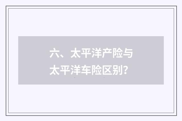 六、太平洋产险与太平洋车险区别?