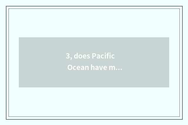 3, does Pacific Ocean have much deeper Pacific Ocean to have many on average dee