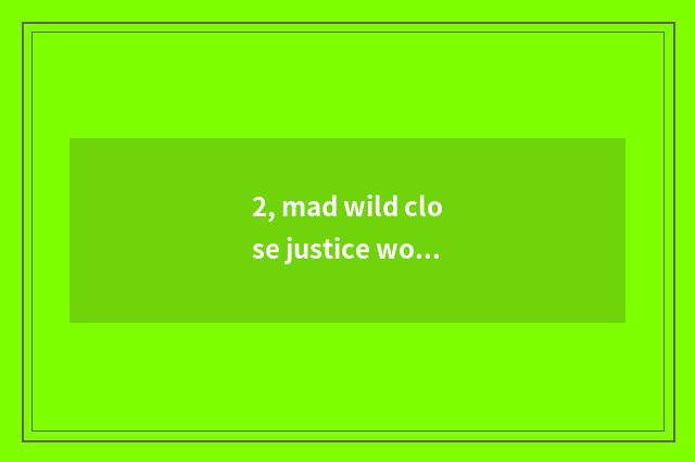 2, mad wild close justice word?