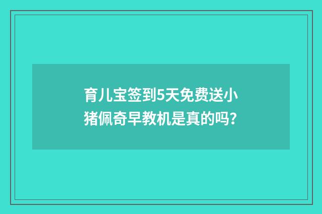 育儿宝签到5天免费送小猪佩奇早教机是真的吗?