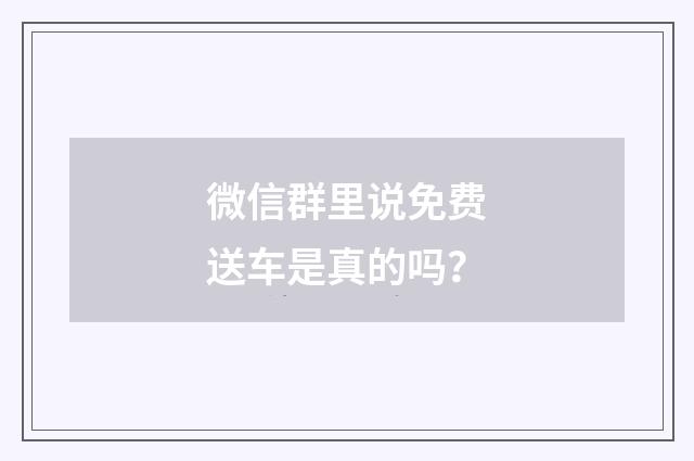 微信群里说免费送车是真的吗?