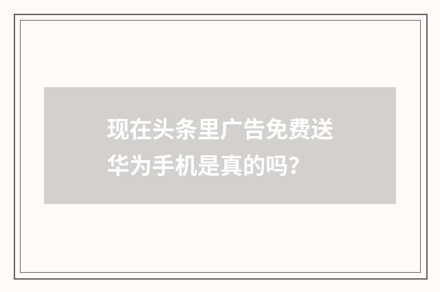 现在头条里广告免费送华为手机是真的吗？