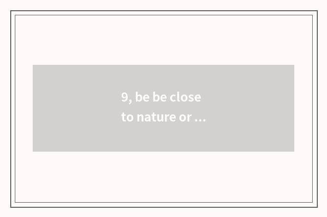 9, be be close to nature or close to nature?