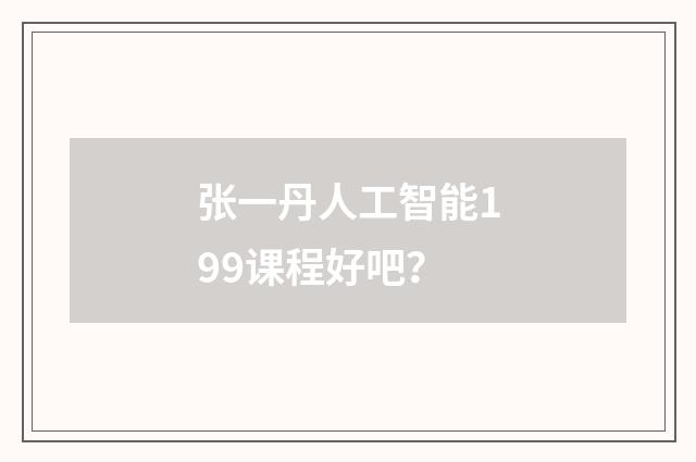 张一丹人工智能199课程好吧?