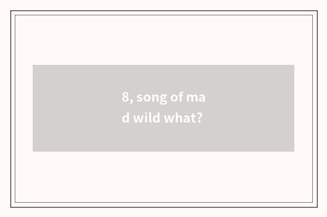 8, song of mad wild what?