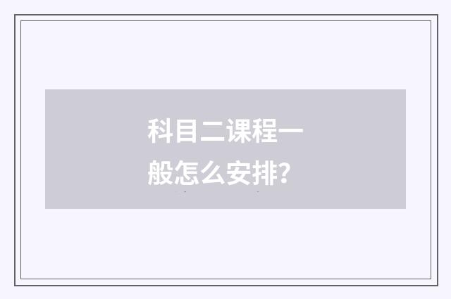 科目二课程一般怎么安排？