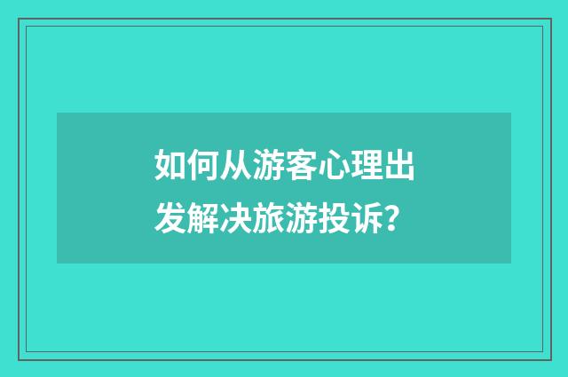 如何从游客心理出发解决旅游投诉?
