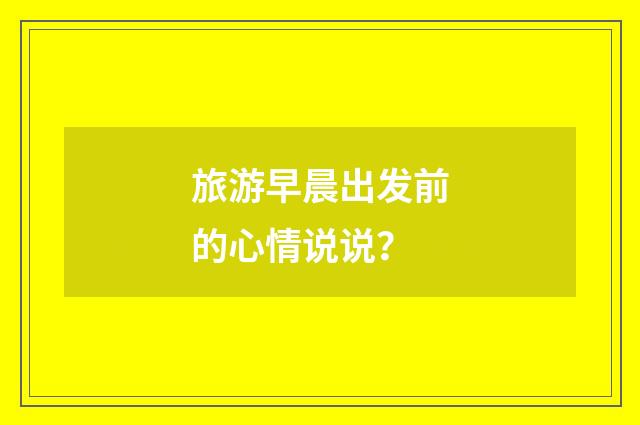 旅游早晨出发前的心情说说?