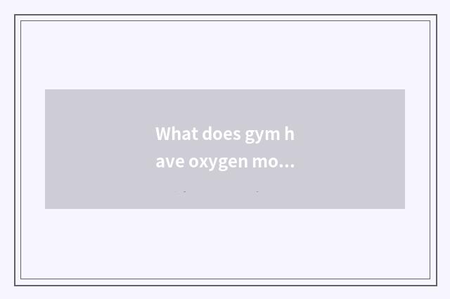 What does gym have oxygen motion to have?