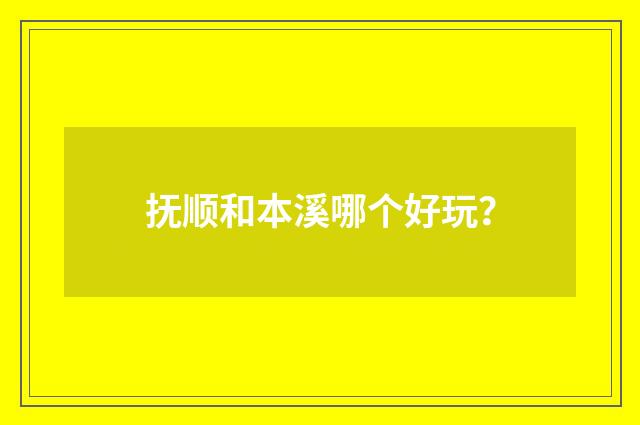 抚顺和本溪哪个好玩?