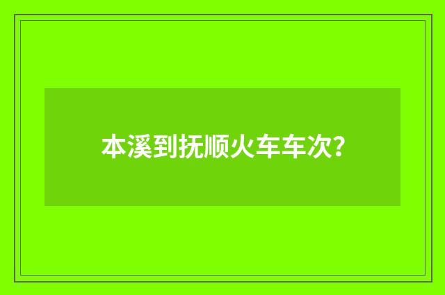 本溪到抚顺火车车次?