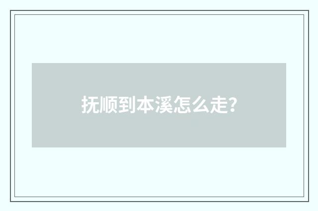 抚顺到本溪怎么走？