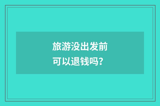旅游没出发前可以退钱吗?
