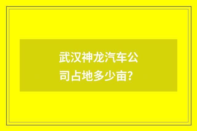 武汉神龙汽车公司占地多少亩？