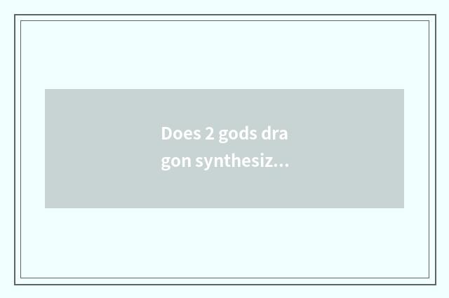 Does 2 gods dragon synthesize call god dragon?