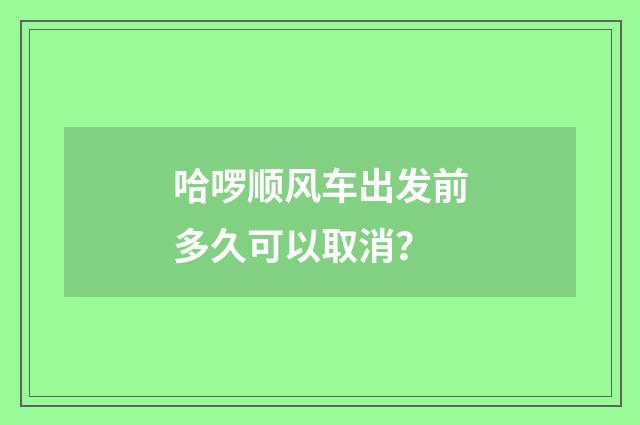 哈啰顺风车出发前多久可以取消?