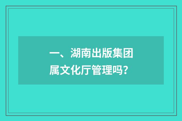 一、湖南出版集团属文化厅管理吗?