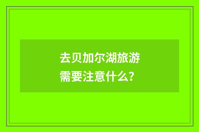 去贝加尔湖旅游需要注意什么？