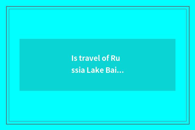 Is travel of Russia Lake Baikal worth to go?