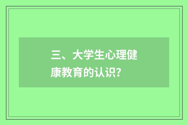 三、大学生心理健康教育的认识?