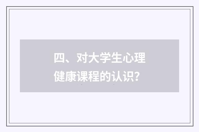 四、对大学生心理健康课程的认识?