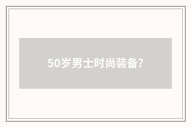 50岁男士时尚装备?
