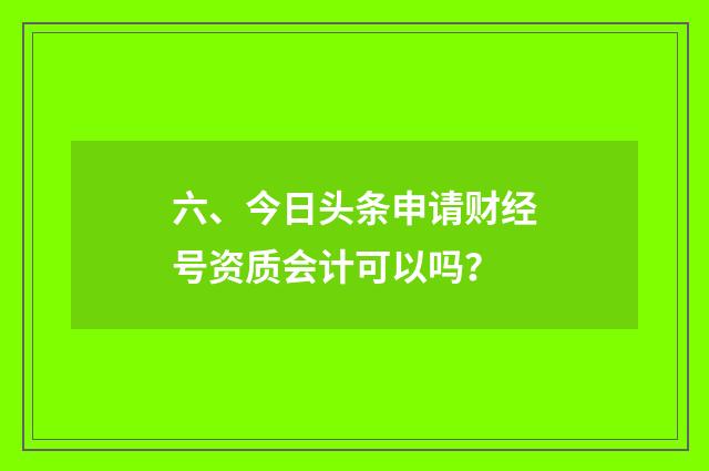 六、今日头条申请财经号资质会计可以吗?