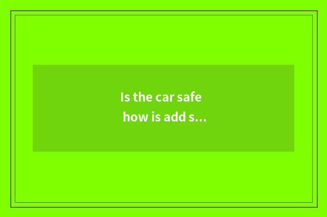 Is the car safe how is add safe?