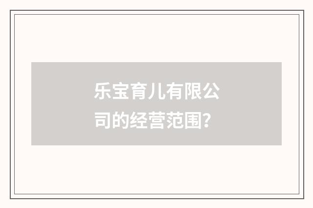 乐宝育儿有限公司的经营范围?