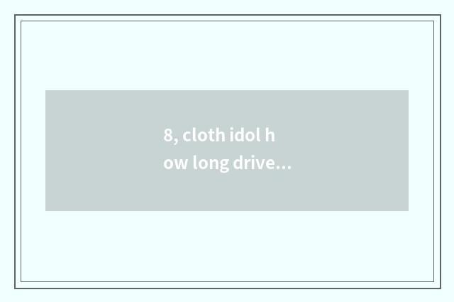 8, cloth idol how long drive bug?