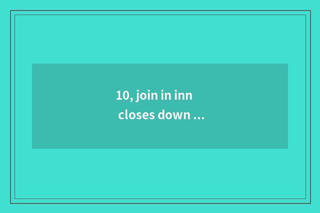 10, join in inn closes down join in the company is retreated join in expend?
