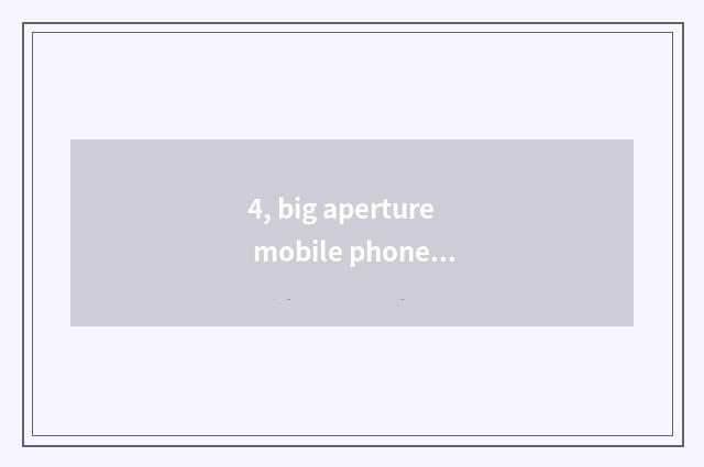 4, big aperture mobile phone?